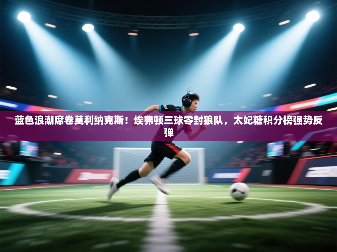 蓝色浪潮席卷莫利纳克斯！埃弗顿三球零封狼队，太妃糖积分榜强势反弹  第2张