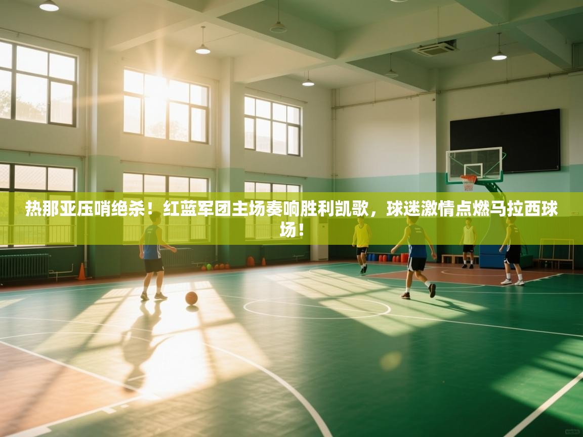 热那亚压哨绝杀!红蓝军团主场奏响胜利凯歌,球迷激情点燃马拉西球场! 第1张