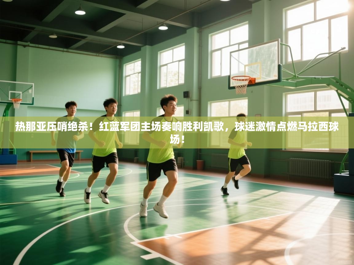 热那亚压哨绝杀!红蓝军团主场奏响胜利凯歌,球迷激情点燃马拉西球场! 第2张