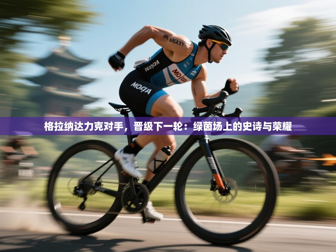 格拉纳达力克对手,晋级下一轮:绿茵场上的史诗与荣耀 第1张