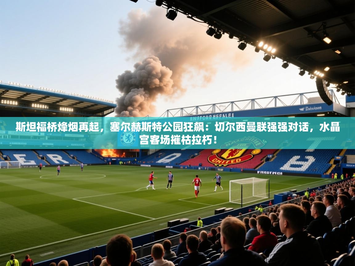 斯坦福桥烽烟再起，塞尔赫斯特公园狂飙：切尔西曼联强强对话，水晶宫客场摧枯拉朽！  第1张