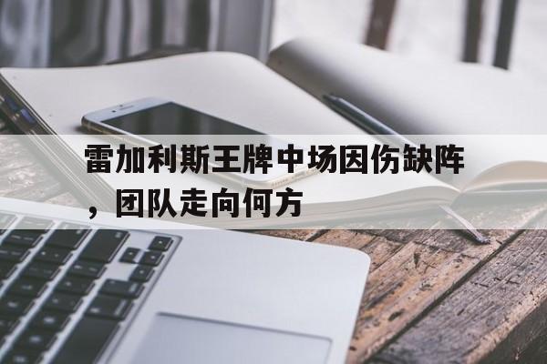 雷加利斯王牌中场因伤缺阵，团队走向何方的简单介绍